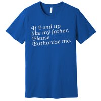 If I End Up Like My Father Please Euthanize Me Parent Joke Premium T-Shirt