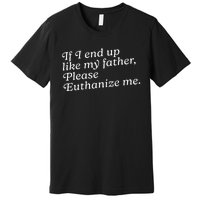 If I End Up Like My Father Please Euthanize Me Parent Joke Premium T-Shirt