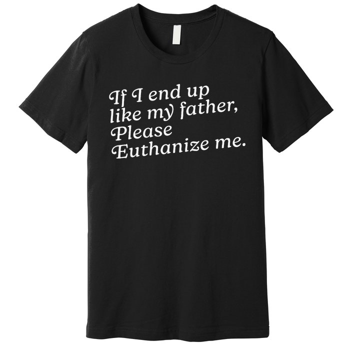 If I End Up Like My Father Please Euthanize Me Parent Joke Premium T-Shirt