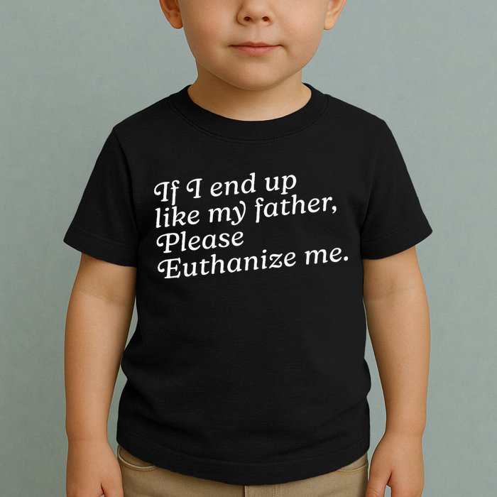 If I End Up Like My Father Please Euthanize Me Parent Joke Toddler T-Shirt
