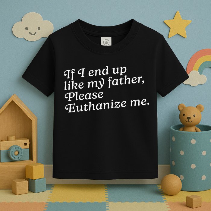 If I End Up Like My Father Please Euthanize Me Parent Joke Toddler T-Shirt