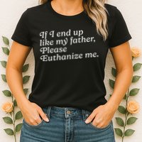 If I End Up Like My Father Please Euthanize Me Parent Joke Womens T-Shirt