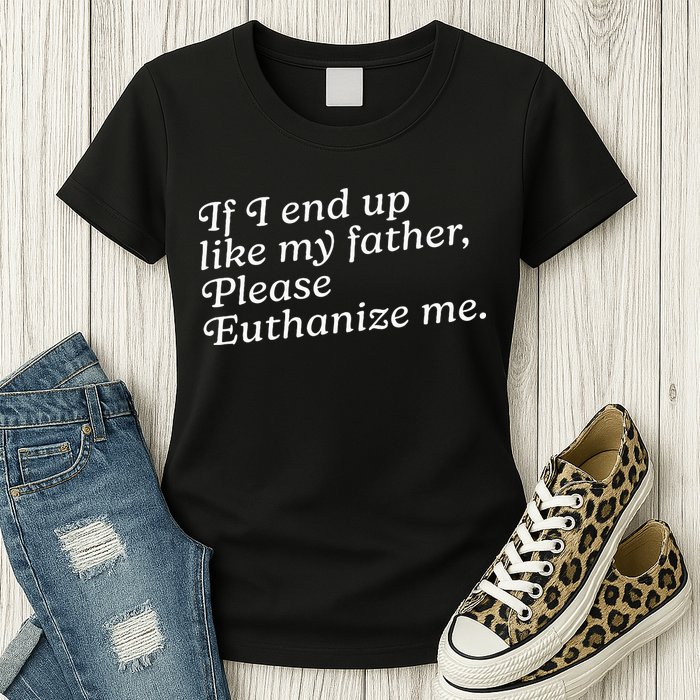 If I End Up Like My Father Please Euthanize Me Parent Joke Womens T-Shirt