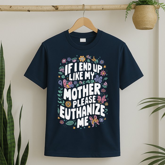 If I End Up Like My Mother Please Euthanize Me T-Shirt