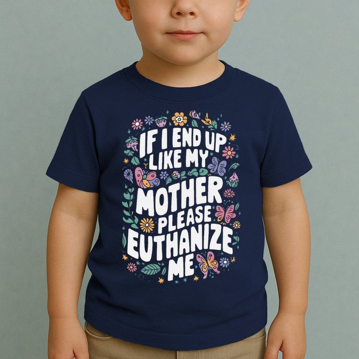If I End Up Like My Mother Please Euthanize Me Toddler T-Shirt