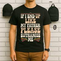 If I End Up Like My Father Please Euthanize Me T-Shirt