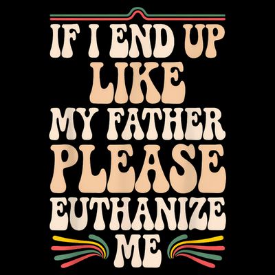 If I End Up Like My Father Please Euthanize Me T-Shirt