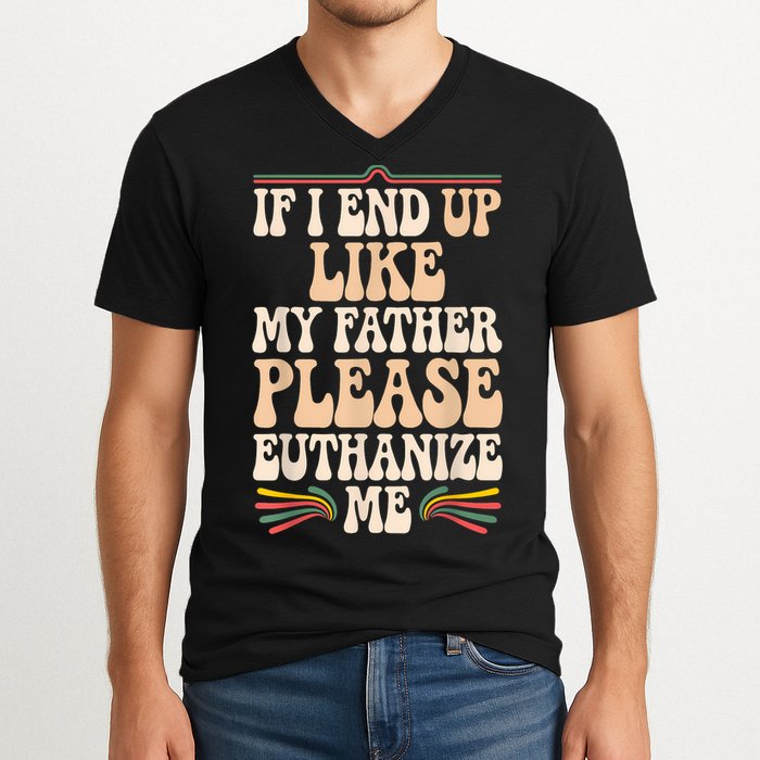 If I End Up Like My Father Please Euthanize Me V-Neck T-Shirt