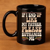 If I End Up Like My Father Please Euthanize Me 11oz C Handle Ceramic Mug