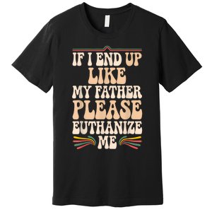 If I End Up Like My Father Please Euthanize Me Premium T-Shirt