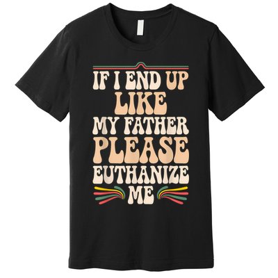 If I End Up Like My Father Please Euthanize Me Premium T-Shirt