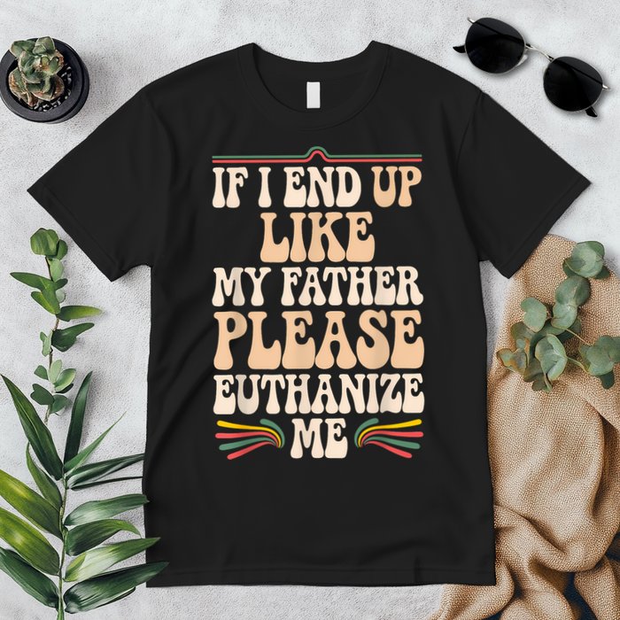 If I End Up Like My Father Please Euthanize Me Premium T-Shirt