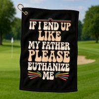 If I End Up Like My Father Please Euthanize Me Golf Towel