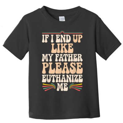 If I End Up Like My Father Please Euthanize Me Toddler T-Shirt