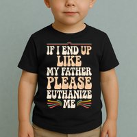If I End Up Like My Father Please Euthanize Me Toddler T-Shirt