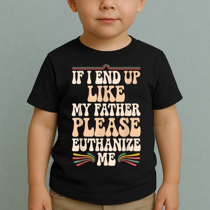 If I End Up Like My Father Please Euthanize Me Toddler T-Shirt