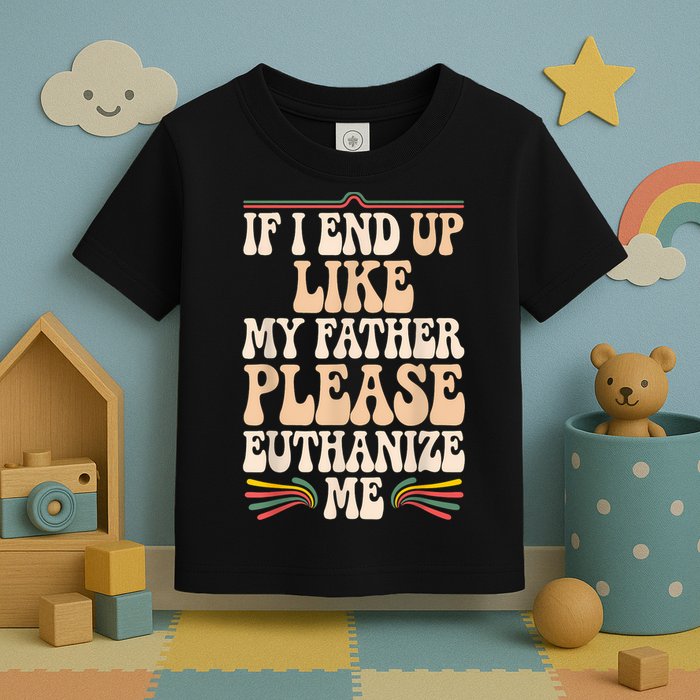 If I End Up Like My Father Please Euthanize Me Toddler T-Shirt
