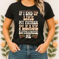 If I End Up Like My Father Please Euthanize Me Womens T-Shirt
