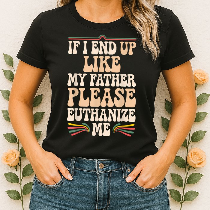 If I End Up Like My Father Please Euthanize Me Womens T-Shirt