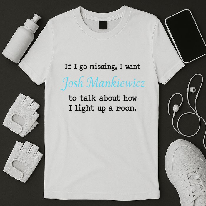 If I Go Missing I Want Josh Mankiewicz To Talk About How I Light Up A Room T-Shirt