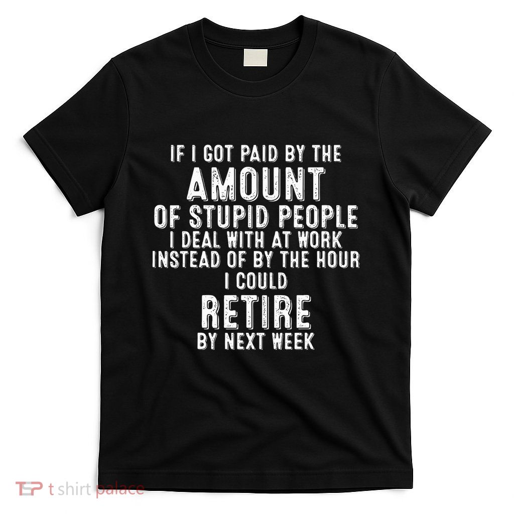 If I Got Paid By The Amount Of Stupid People I Deal At Work T-Shirt