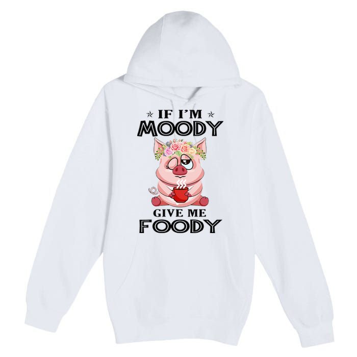 If IM Moody Give Me Foody Funny S Perfect Gift Premium Pullover Hoodie