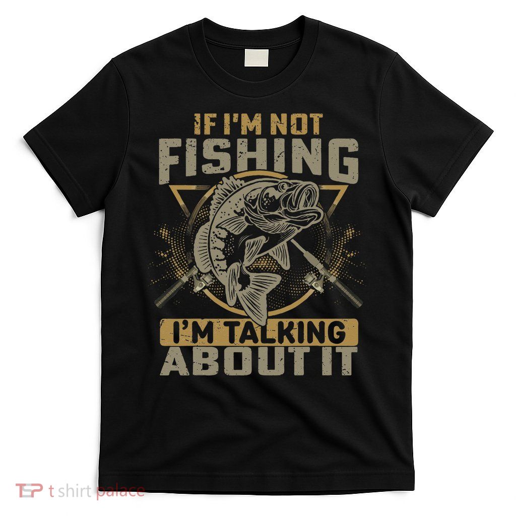 If I'm Not Fishing I'm Talking About It Funny Fishing Quote T-Shirt