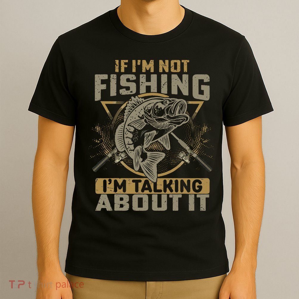 If I'm Not Fishing I'm Talking About It Funny Fishing Quote T-Shirt