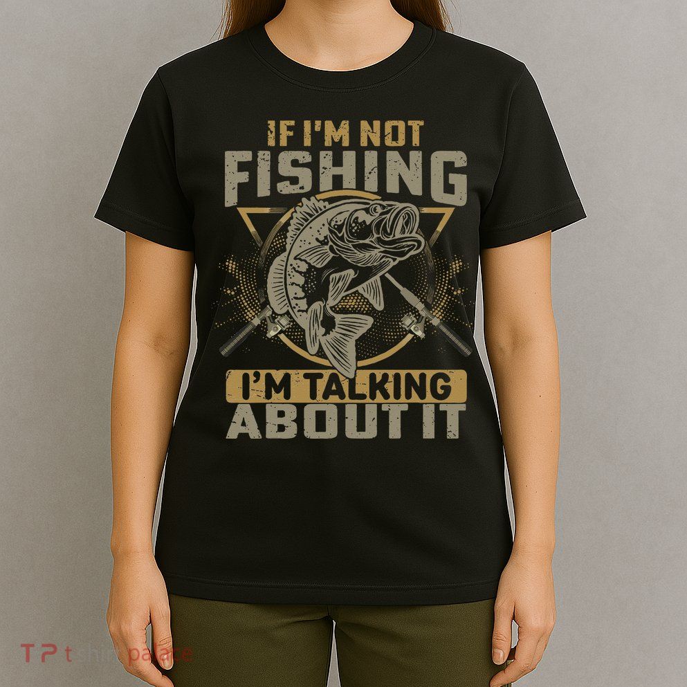 If I'm Not Fishing I'm Talking About It Funny Fishing Quote T-Shirt