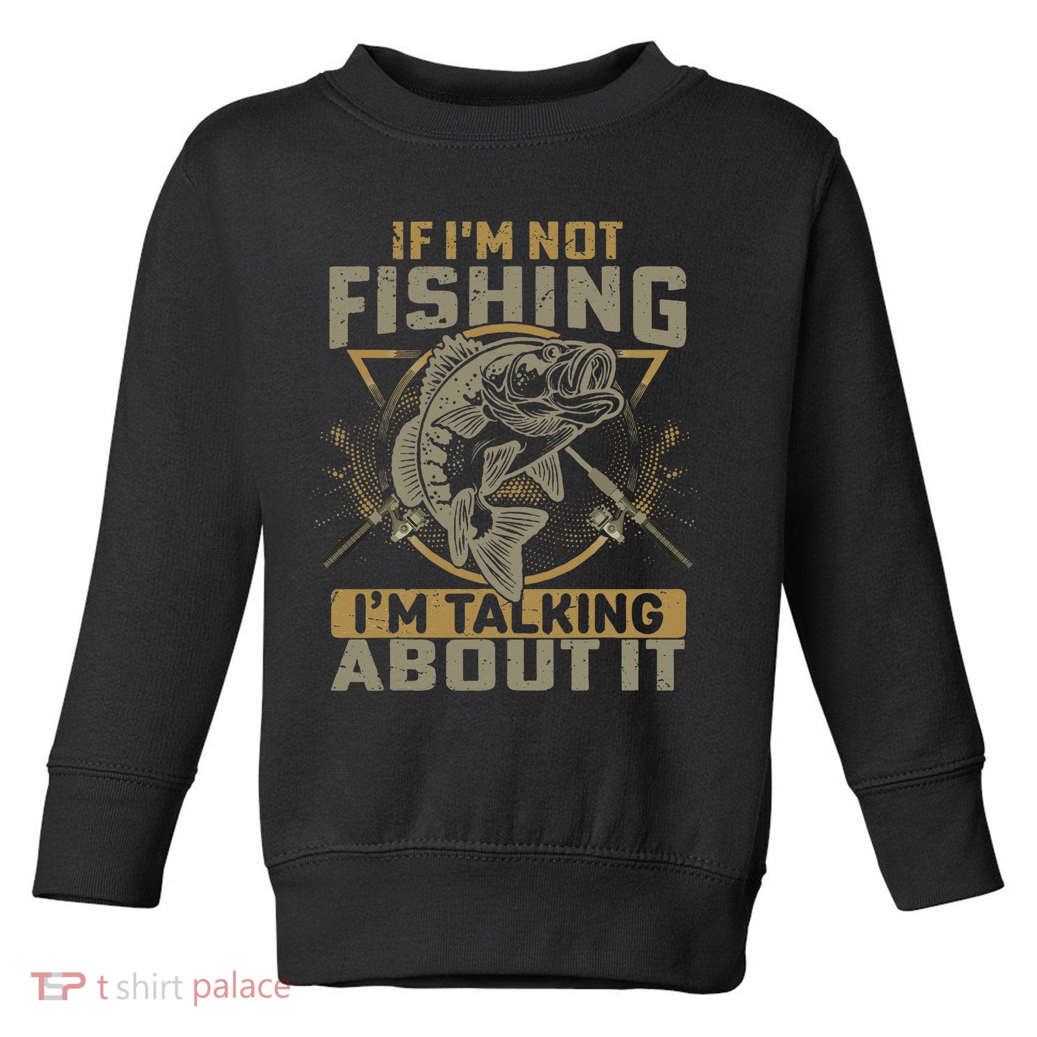 If I'm Not Fishing I'm Talking About It Funny Fishing Quote Toddler Sweatshirt