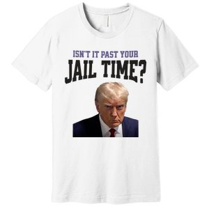 Isnt It Past Your Jail Time Trump Mugshot Premium T-Shirt