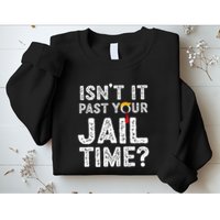 IsnT It Past Your Jail Time Funny Trump Sweatshirt