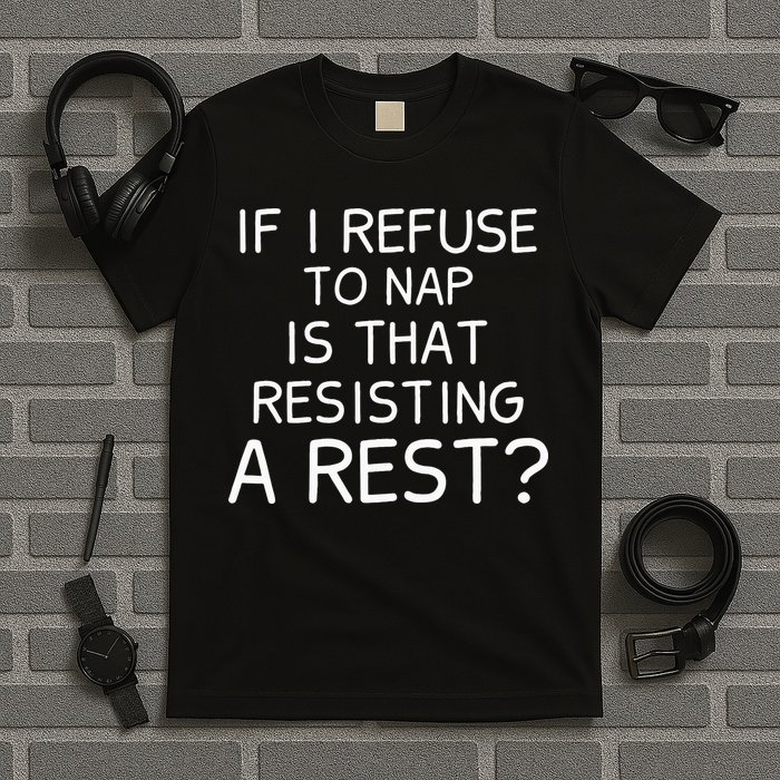 If I Refuse To Nap Is That Resisting A Rest T-Shirt