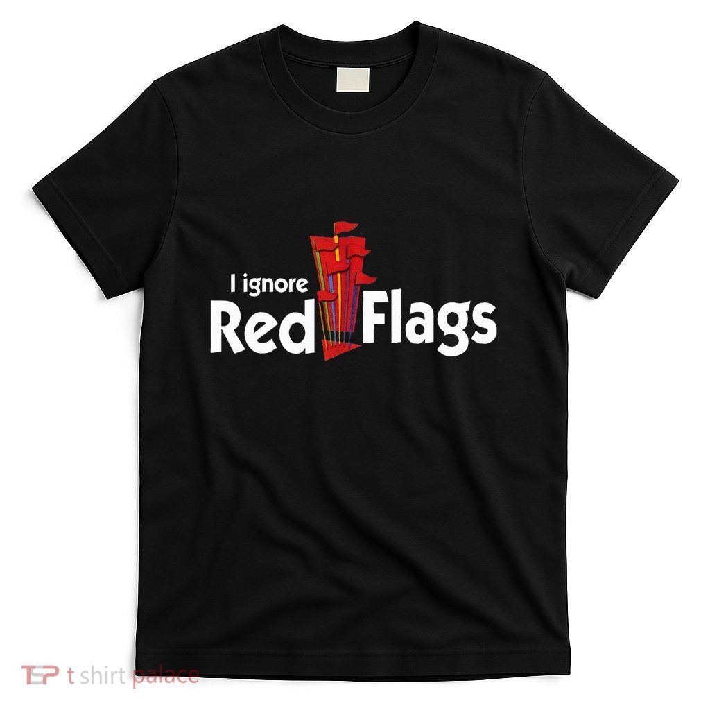 I Ignore Red Flags T-Shirt