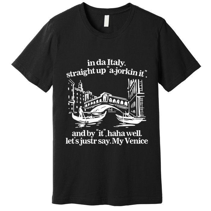 In Italy Straight Up Ajorkin It And By It Haha Well LetS Justr Say My Venice Premium T-Shirt