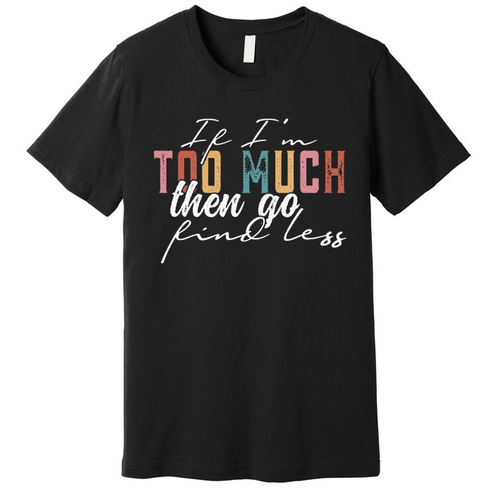 If I'm Too Much Then Go Find Less Premium T-Shirt