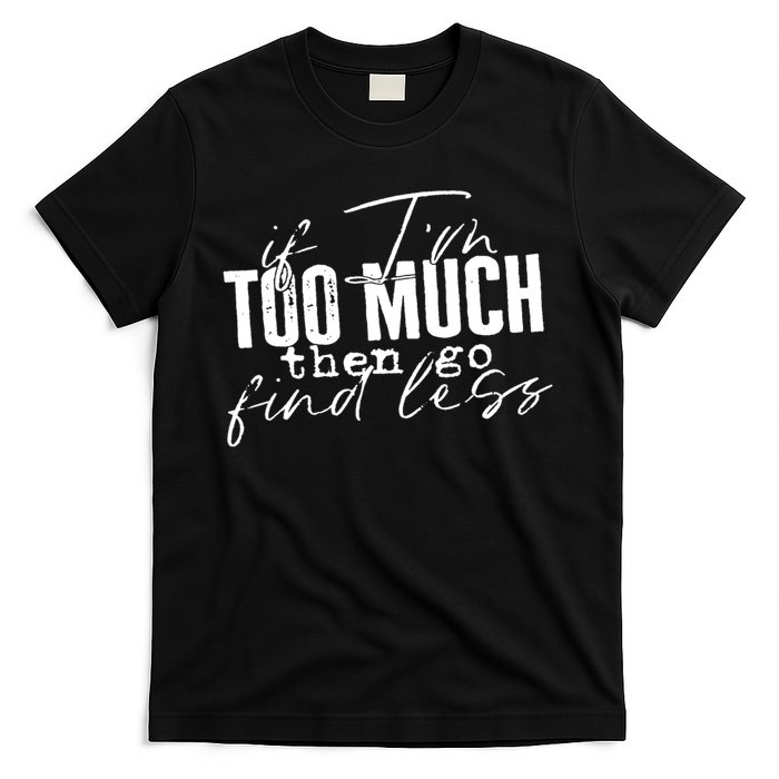 If I'm Too Much Then Go Find Less T-Shirt