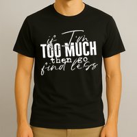 If I'm Too Much Then Go Find Less T-Shirt