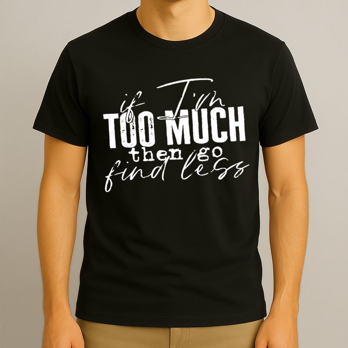 If I'm Too Much Then Go Find Less T-Shirt
