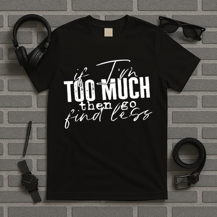 If I'm Too Much Then Go Find Less T-Shirt