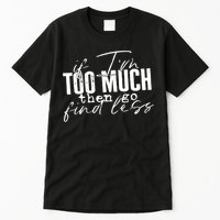 If I'm Too Much Then Go Find Less Tall T-Shirt