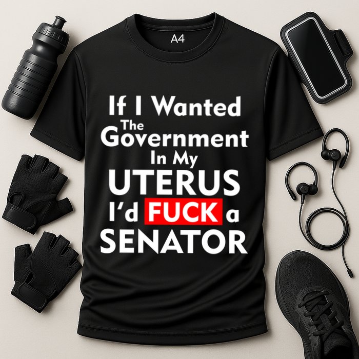 If I Wanted The Government In My Uterus I'd F A Senator Pro Choice Performance Shirt