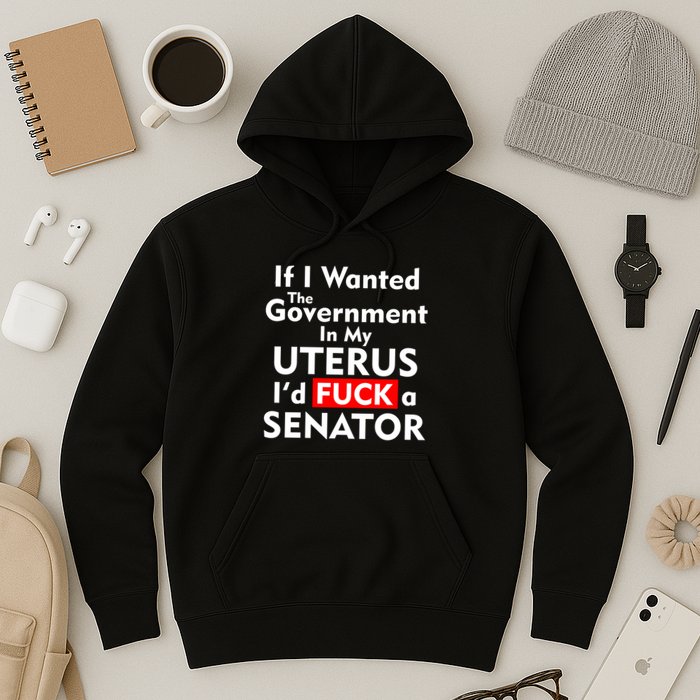 If I Wanted The Government In My Uterus I'd F A Senator Pro Choice Hoodie