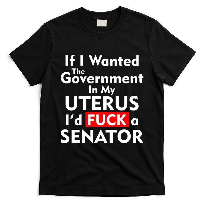 If I Wanted The Government In My Uterus I'd F A Senator Pro Choice T-Shirt