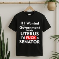 If I Wanted The Government In My Uterus I'd F A Senator Pro Choice T-Shirt