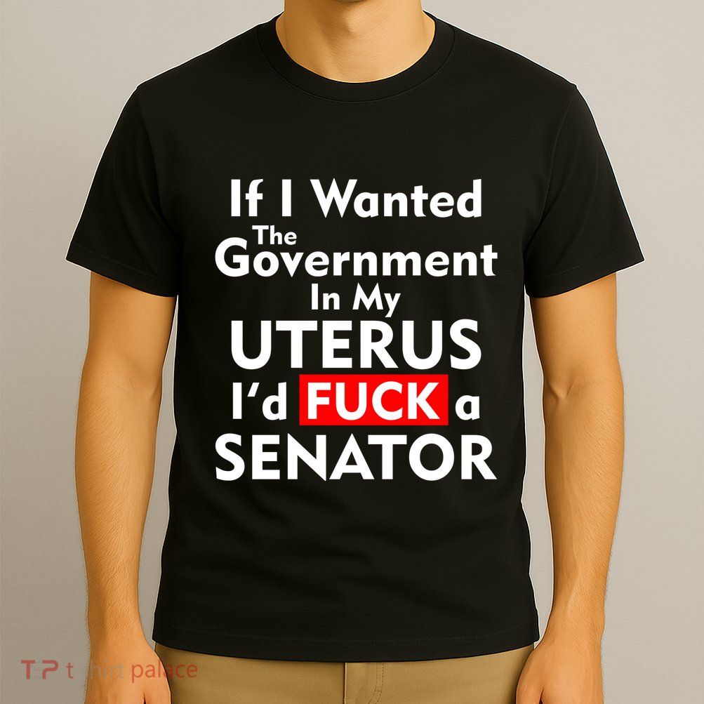 If I Wanted The Government In My Uterus I'd F A Senator Pro Choice T-Shirt