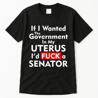 If I Wanted The Government In My Uterus I'd F A Senator Pro Choice Tall T-Shirt