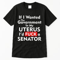 If I Wanted The Government In My Uterus I'd F A Senator Pro Choice Tall T-Shirt