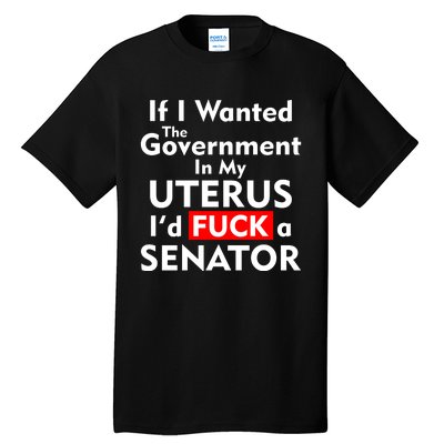 If I Wanted The Government In My Uterus I'd F A Senator Pro Choice Tall T-Shirt