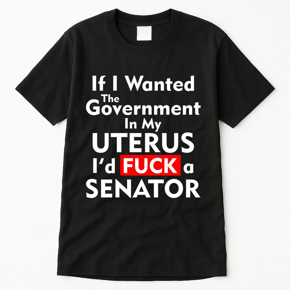 If I Wanted The Government In My Uterus I'd F A Senator Pro Choice Tall T-Shirt